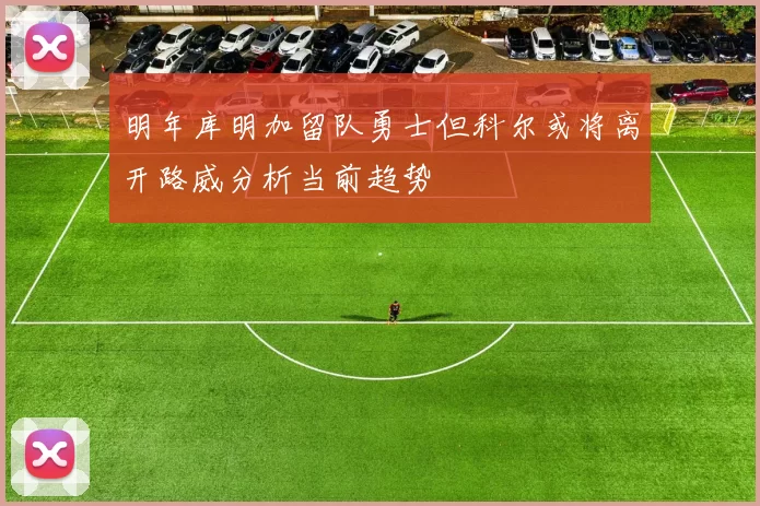 明年库明加留队勇士但科尔或将离开路威分析当前趋势