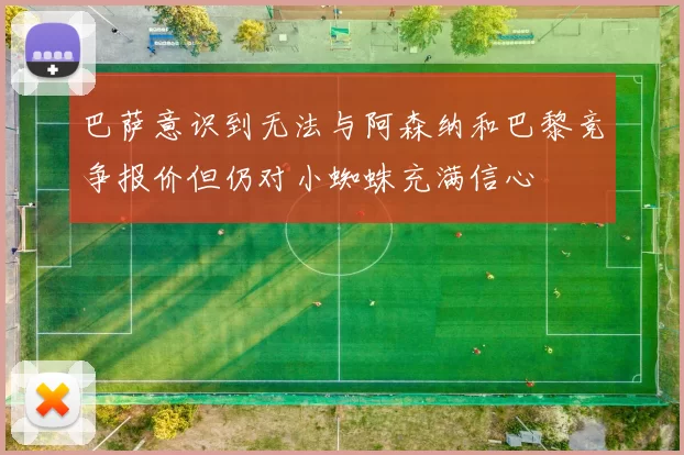 巴萨意识到无法与阿森纳和巴黎竞争报价但仍对小蜘蛛充满信心