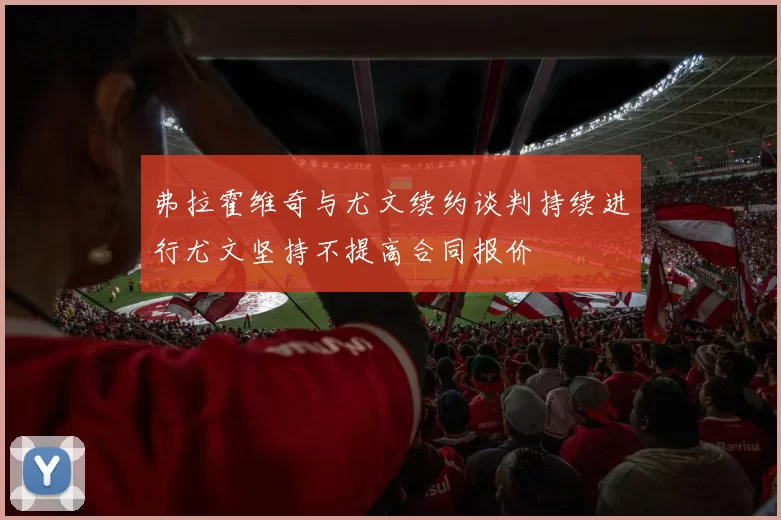 弗拉霍维奇与尤文续约谈判持续进行尤文坚持不提高合同报价