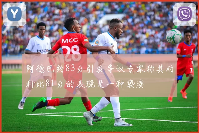 阿德巴约83分引发争议专家称其对科比81分的表现是一种亵渎