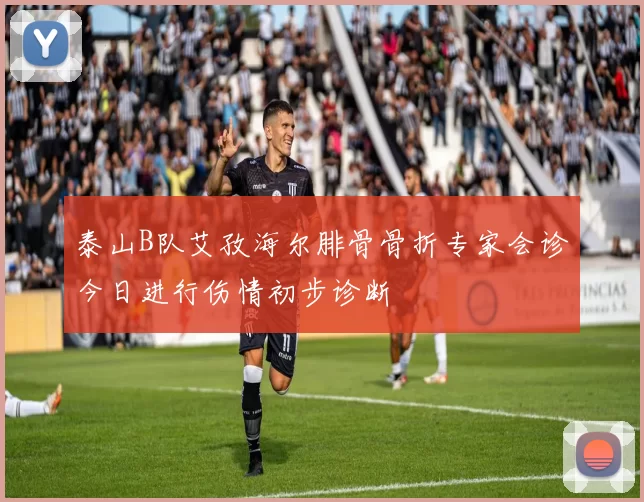 泰山B队艾孜海尔腓骨骨折专家会诊今日进行伤情初步诊断
