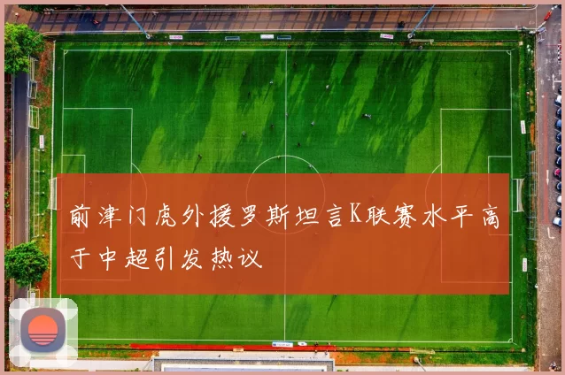 前津门虎外援罗斯坦言K联赛水平高于中超引发热议