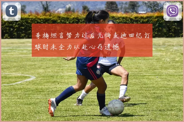 夸梅坦言努力过后无悔麦迪回忆打球时未全力以赴心存遗憾