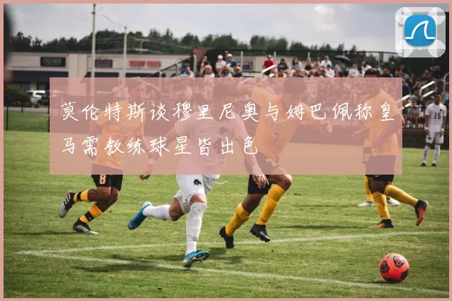 莫伦特斯谈穆里尼奥与姆巴佩称皇马需教练球星皆出色
