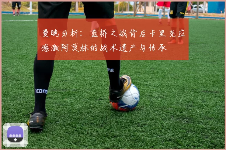 曼晚分析：蓝桥之战背后卡里克应感激阿莫林的战术遗产与传承