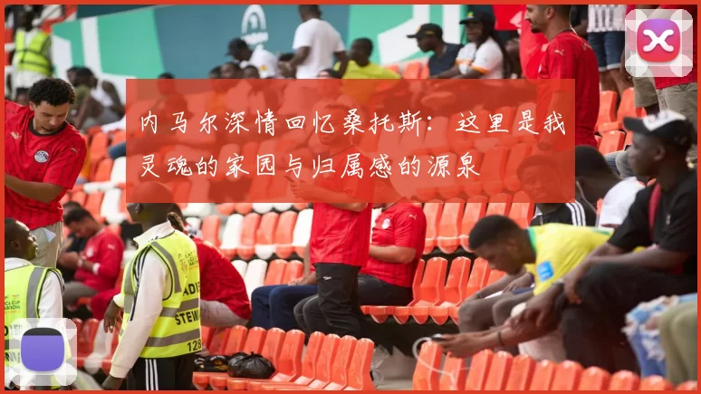 内马尔深情回忆桑托斯：这里是我灵魂的家园与归属感的源泉