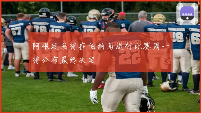 阿根廷或将在伯纳乌进行比赛周一将公布最终决定