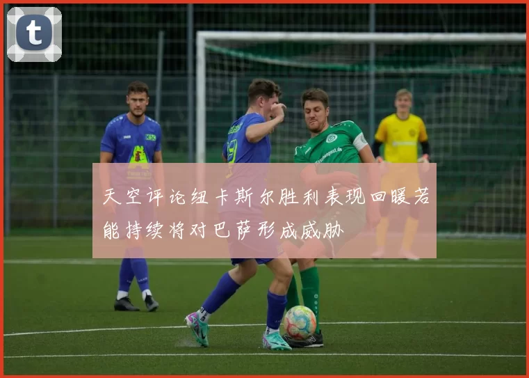 天空评论纽卡斯尔胜利表现回暖若能持续将对巴萨形成威胁