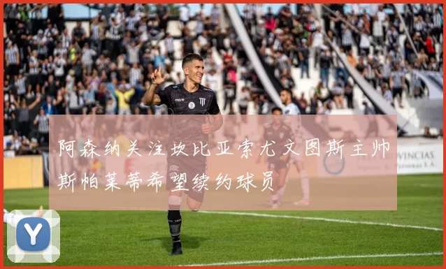 阿森纳关注坎比亚索尤文图斯主帅斯帕莱蒂希望续约球员