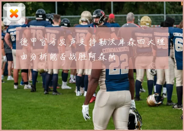 德甲官方发声支持勒沃库森四大理由分析能否战胜阿森纳
