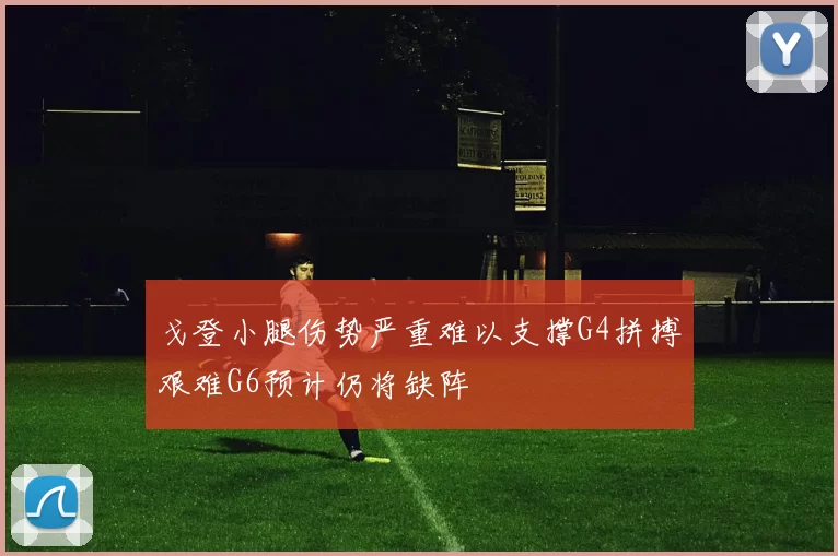 戈登小腿伤势严重难以支撑G4拼搏艰难G6预计仍将缺阵